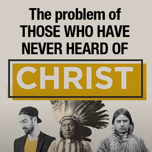 The Problem of Those Who Have Never Heard of Christ